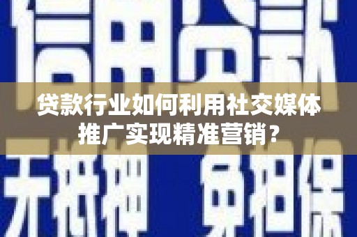 齐齐哈尔贷款行业如何利用社交媒体推广实现精准营销？