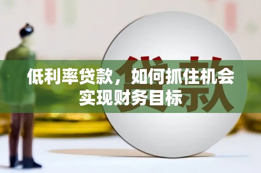麦积低利率贷款，如何抓住机会实现财务目标