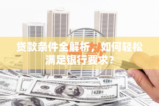 西屿贷款条件全解析，如何轻松满足银行要求？