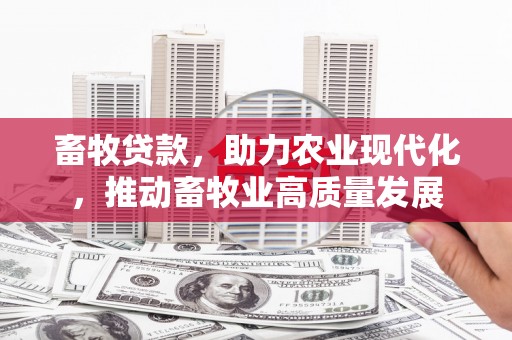 洪洞畜牧贷款，助力农业现代化，推动畜牧业高质量发展