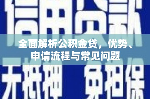 襄阳全面解析公积金贷，优势、申请流程与常见问题