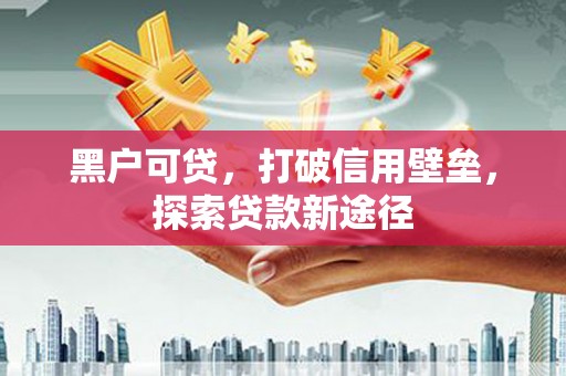 洪雅黑户可贷，打破信用壁垒，探索贷款新途径