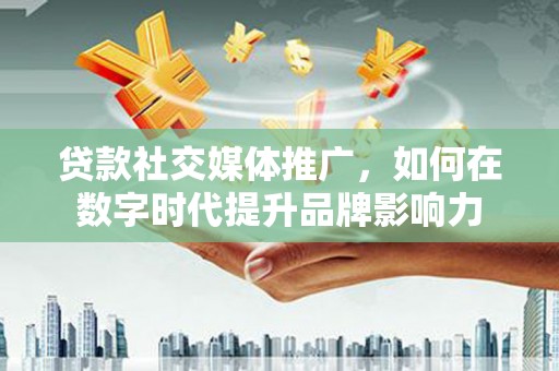 槐荫贷款社交媒体推广，如何在数字时代提升品牌影响力