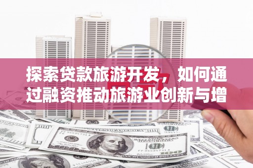 广河探索贷款旅游开发，如何通过融资推动旅游业创新与增长