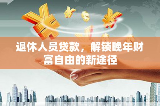 勐海退休人员贷款，解锁晚年财富自由的新途径
