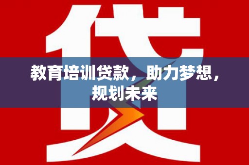 商州教育培训贷款，助力梦想，规划未来