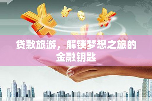 新华贷款旅游，解锁梦想之旅的金融钥匙