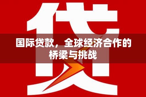 沿河国际贷款，全球经济合作的桥梁与挑战
