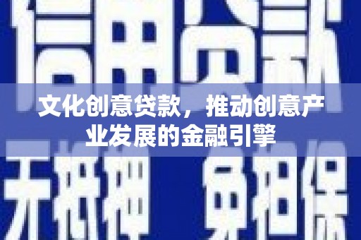 信阳文化创意贷款，推动创意产业发展的金融引擎