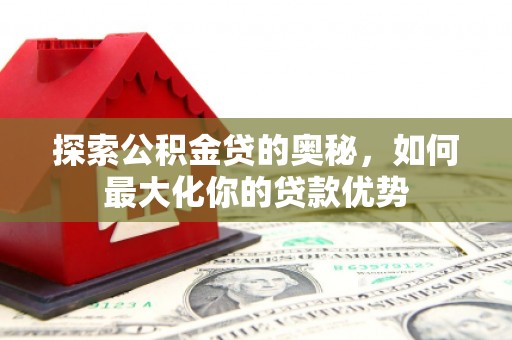 新华探索公积金贷的奥秘，如何最大化你的贷款优势