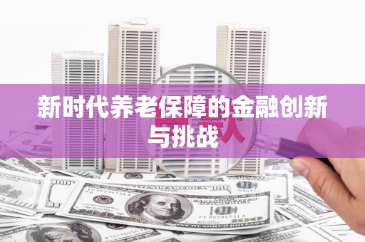 梁平新时代养老保障的金融创新与挑战