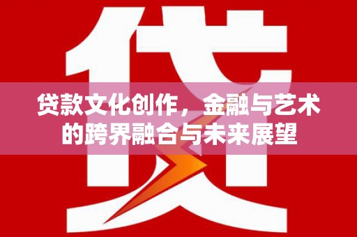 松滋贷款文化创作，金融与艺术的跨界融合与未来展望