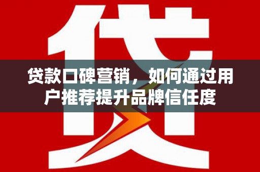 礼县贷款口碑营销，如何通过用户推荐提升品牌信任度