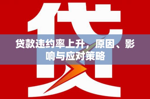 泸溪贷款违约率上升，原因、影响与应对策略