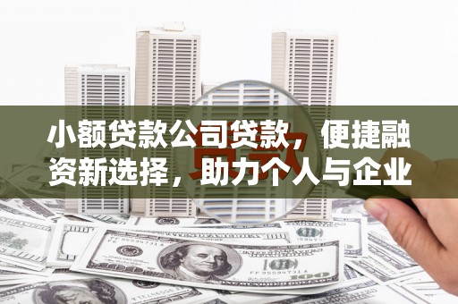 邢台小额贷款公司贷款，便捷融资新选择，助力个人与企业成长