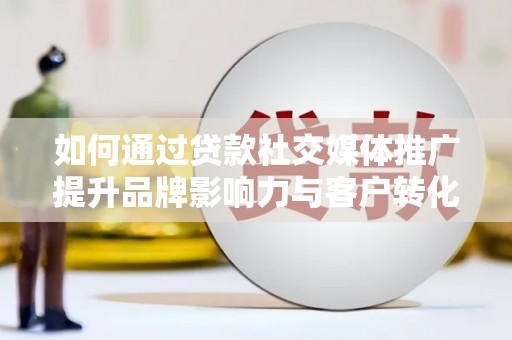 信阳如何通过贷款社交媒体推广提升品牌影响力与客户转化率