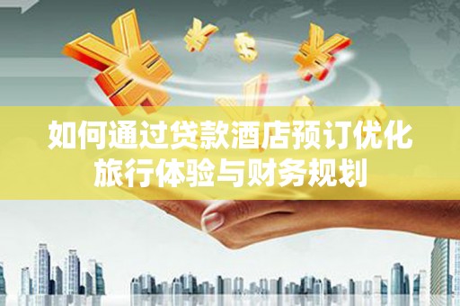 孝感如何通过贷款酒店预订优化旅行体验与财务规划