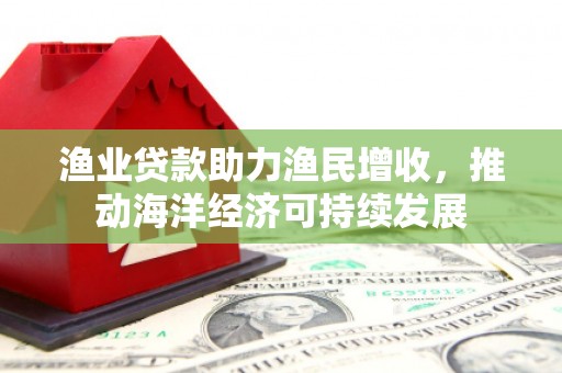 铜仁渔业贷款助力渔民增收，推动海洋经济可持续发展