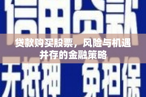 襄汾贷款购买股票，风险与机遇并存的金融策略