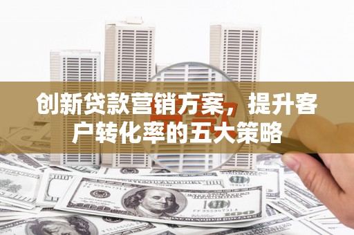 西城创新贷款营销方案，提升客户转化率的五大策略
