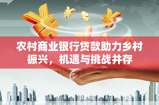 路桥农村商业银行贷款助力乡村振兴，机遇与挑战并存