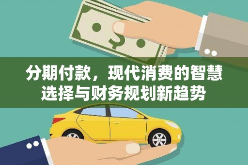 阆中分期付款，现代消费的智慧选择与财务规划新趋势