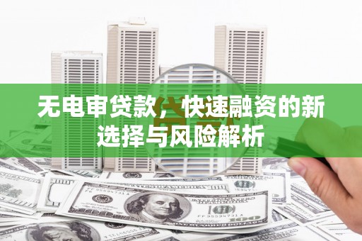 安康无电审贷款，快速融资的新选择与风险解析