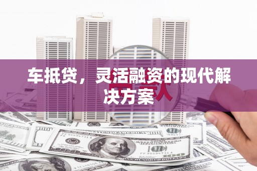 青州车抵贷，灵活融资的现代解决方案