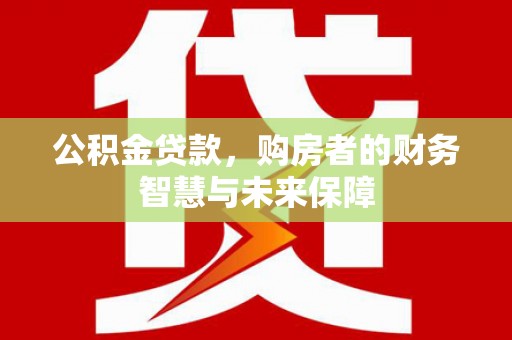 梨树县公积金贷款，购房者的财务智慧与未来保障