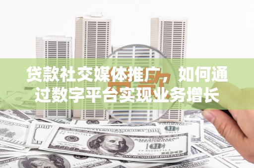 西夏贷款社交媒体推广，如何通过数字平台实现业务增长