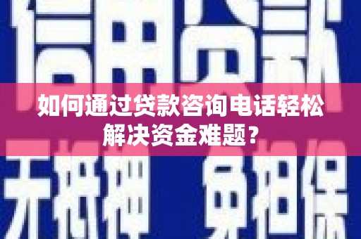 新蔡如何通过贷款咨询电话轻松解决资金难题？