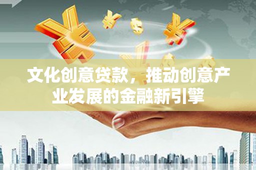襄阳文化创意贷款，推动创意产业发展的金融新引擎