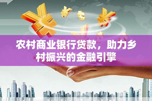 沈河农村商业银行贷款，助力乡村振兴的金融引擎