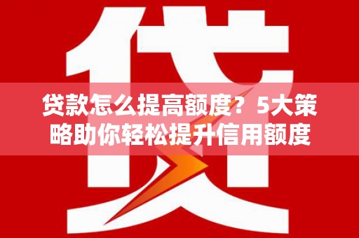 广水贷款怎么提高额度？5大策略助你轻松提升信用额度
