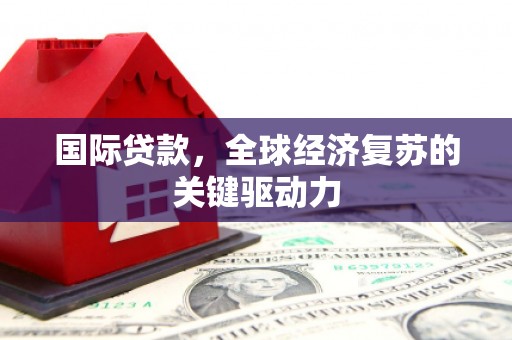 复兴国际贷款，全球经济复苏的关键驱动力