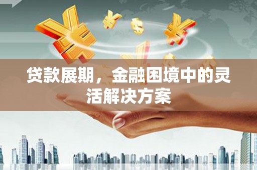 弓长岭贷款展期，金融困境中的灵活解决方案