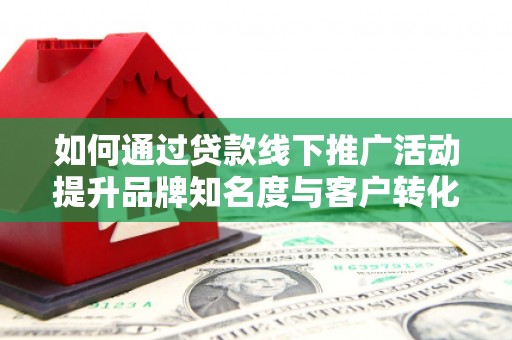 娄星如何通过贷款线下推广活动提升品牌知名度与客户转化率