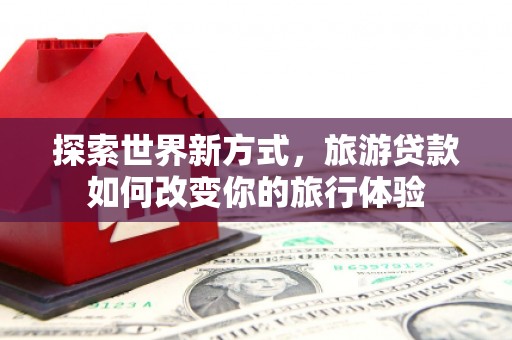 淮上探索世界新方式，旅游贷款如何改变你的旅行体验