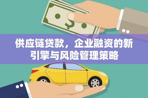 新市供应链贷款，企业融资的新引擎与风险管理策略