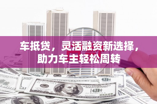 狮潭车抵贷，灵活融资新选择，助力车主轻松周转