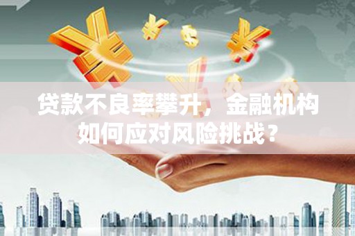 香港贷款不良率攀升，金融机构如何应对风险挑战？