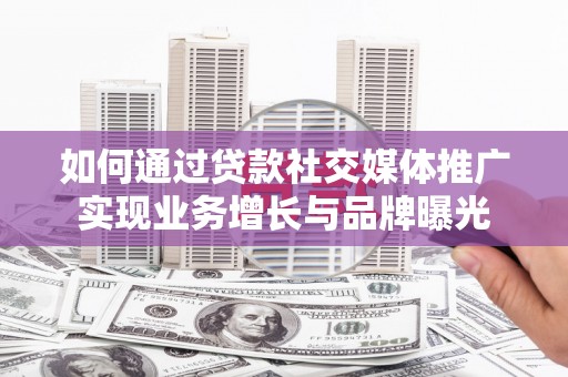 寮步如何通过贷款社交媒体推广实现业务增长与品牌曝光