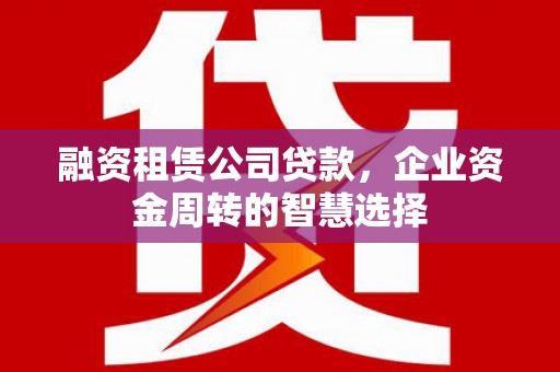 雷山融资租赁公司贷款，企业资金周转的智慧选择