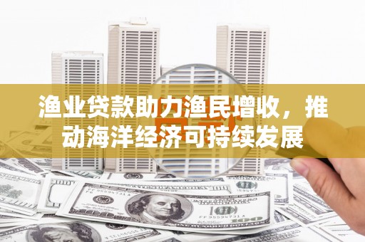 夏津渔业贷款助力渔民增收，推动海洋经济可持续发展
