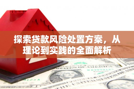 根河探索贷款风险处置方案，从理论到实践的全面解析