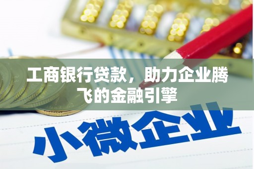 福绵工商银行贷款，助力企业腾飞的金融引擎