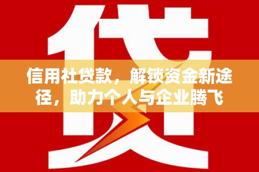 汉南信用社贷款，解锁资金新途径，助力个人与企业腾飞