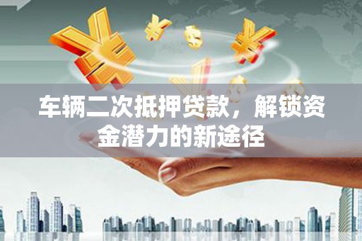 镇赉车辆二次抵押贷款，解锁资金潜力的新途径