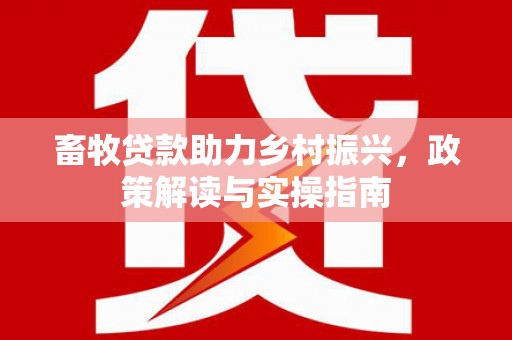 嘉模堂区畜牧贷款助力乡村振兴，政策解读与实操指南