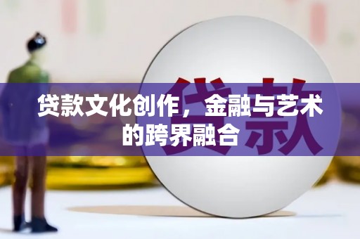 定西贷款文化创作，金融与艺术的跨界融合